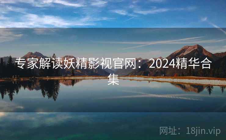 专家解读妖精影视官网：2024精华合集