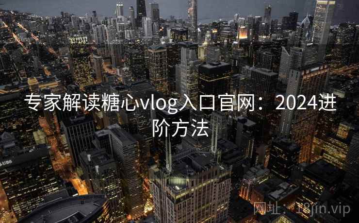 专家解读糖心vlog入口官网:2024进阶方法 专家解读糖心vlog入口官网:2024进阶方法