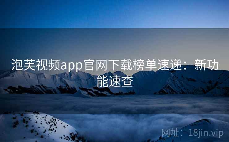 泡芙视频app官网下载榜单速递:新功能速查 泡芙视频app官网下载榜单速递:新功能速查