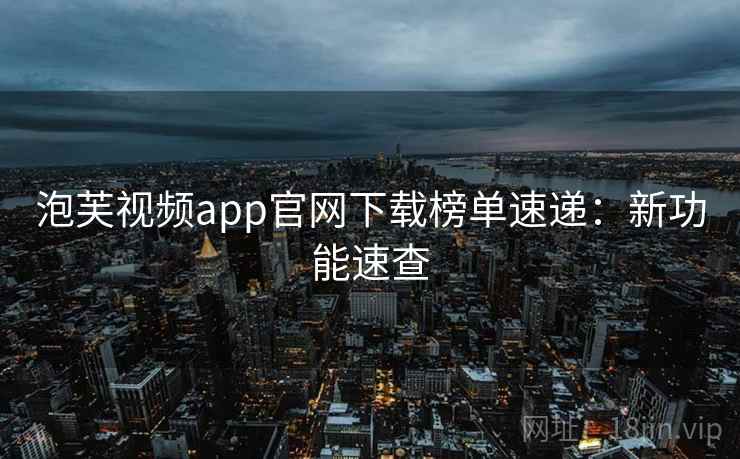泡芙视频app官网下载榜单速递:新功能速查 泡芙视频app官网下载榜单速递:新功能速查