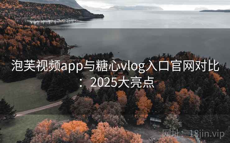 泡芙视频app与糖心vlog入口官网对比：2025大亮点