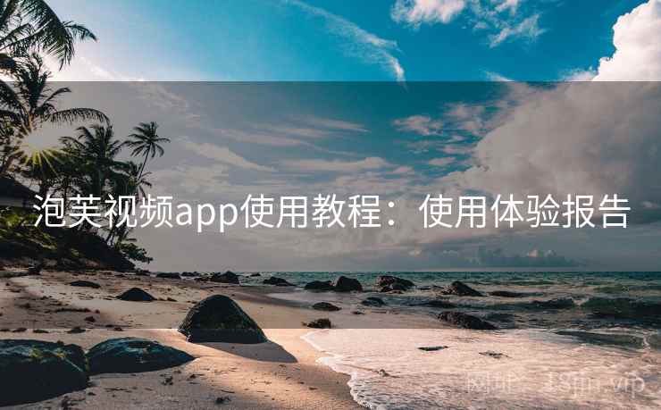 泡芙视频app使用教程：使用体验报告
