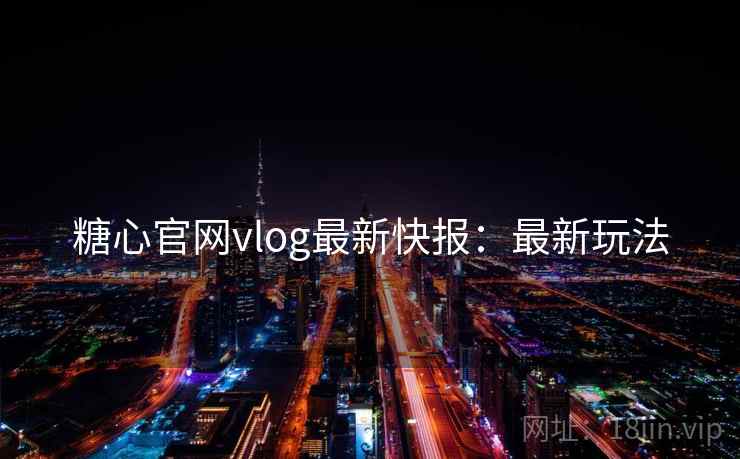 糖心官网vlog最新快报:最新玩法 糖心官网vlog最新快报:最新玩法
