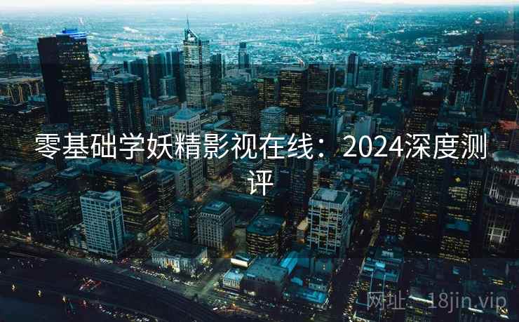零基础学妖精影视在线：2024深度测评