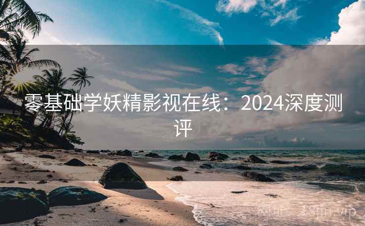零基础学妖精影视在线：2024深度测评