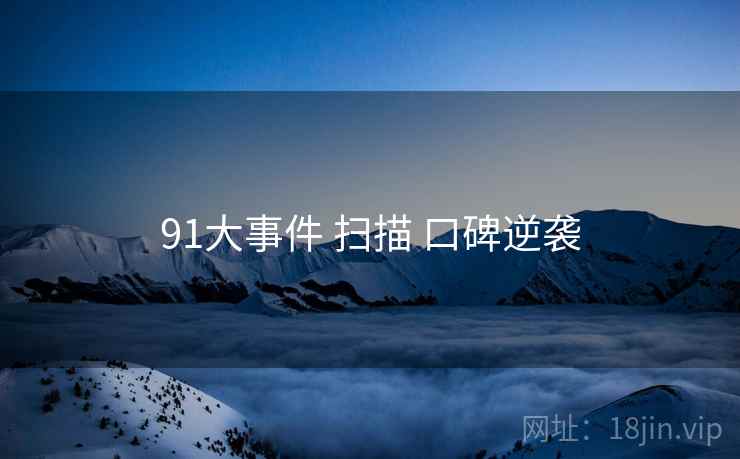 91大事件 扫描 口碑逆袭 91大事件 扫描 口碑逆袭
