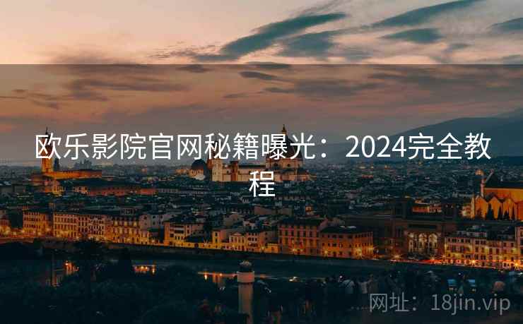 欧乐影院官网秘籍曝光：2024完全教程