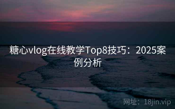 糖心vlog在线教学Top8技巧：2025案例分析