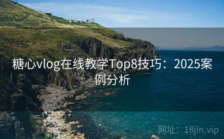 糖心vlog在线教学Top8技巧：2025案例分析