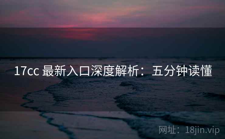 17cc 最新入口深度解析:五分钟读懂 17cc 最新入口深度解析:五分钟读懂