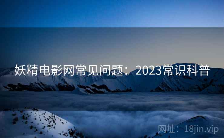 妖精电影网常见问题:2023常识科普 妖精电影网常见问题:2023常识科普