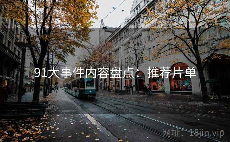 91大事件内容盘点:推荐片单 91大事件内容盘点:推荐片单