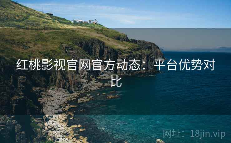 红桃影视官网官方动态:平台优势对比 红桃影视官网官方动态:平台优势对比