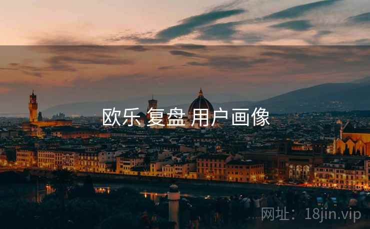 欧乐 复盘 用户画像 欧乐 复盘 用户画像