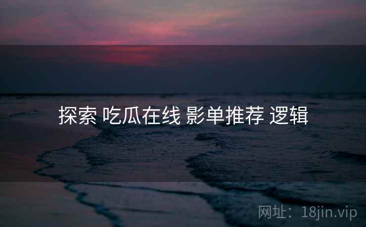 探索 吃瓜在线 影单推荐 逻辑 探索 吃瓜在线 影单推荐 逻辑