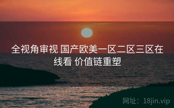全视角审视 国产欧美一区二区三区在线看 价值链重塑 全视角审视 国产欧美一区二区三区在线看 价值链重塑
