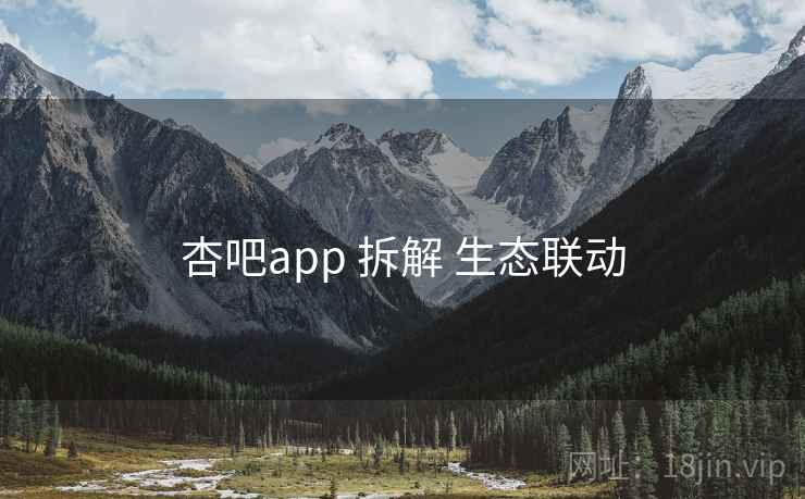 杏吧app 拆解 生态联动 杏吧app 拆解 生态联动