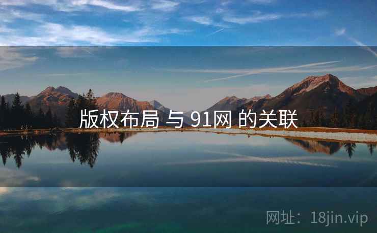 版权布局 与 91网 的关联 版权布局 与 91网 的关联