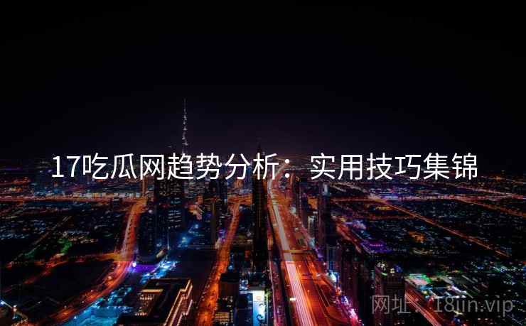 17吃瓜网趋势分析:实用技巧集锦 17吃瓜网趋势分析:实用技巧集锦