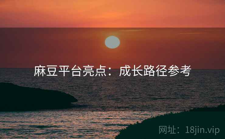 麻豆平台亮点:成长路径参考 麻豆平台亮点:成长路径参考