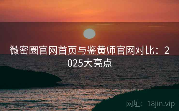 微密圈官网首页与鉴黄师官网对比:2025大亮点 微密圈官网首页与鉴黄师官网对比:2025大亮点