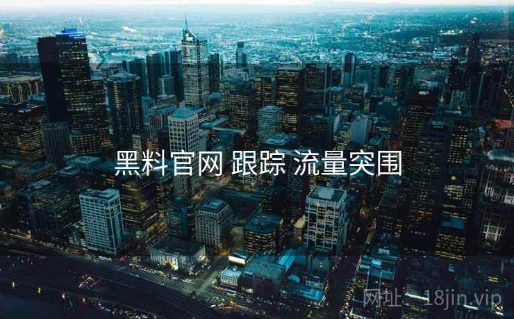 黑料官网 跟踪 流量突围 黑料官网 跟踪 流量突围