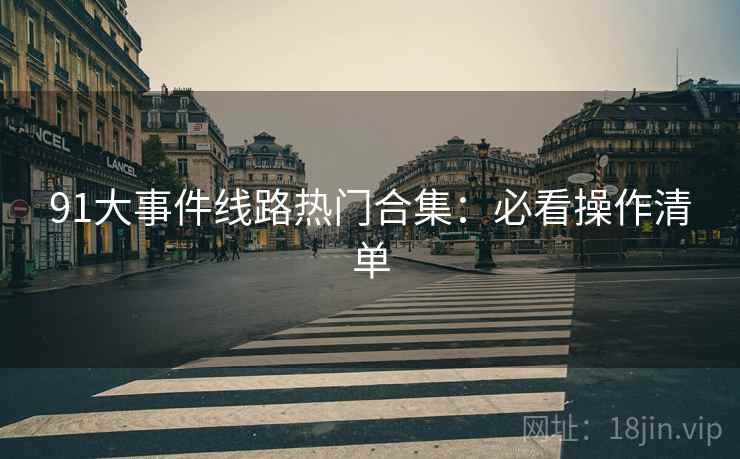 91大事件线路热门合集:必看操作清单 91大事件线路热门合集:必看操作清单