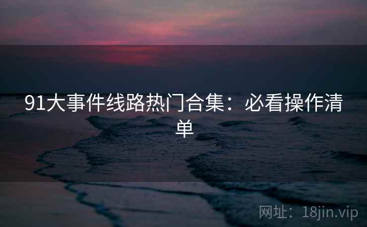91大事件线路热门合集：必看操作清单