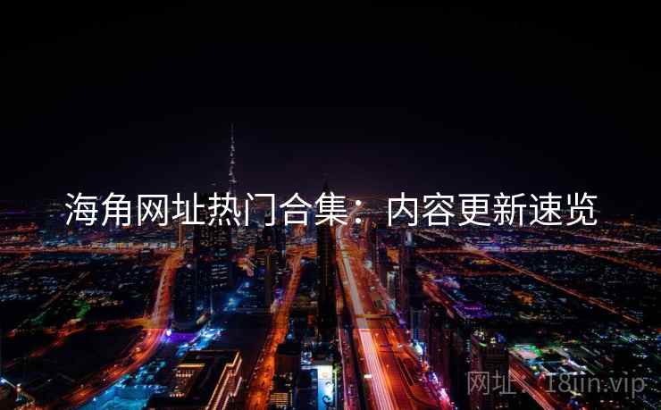 海角网址热门合集:内容更新速览 海角网址热门合集:内容更新速览