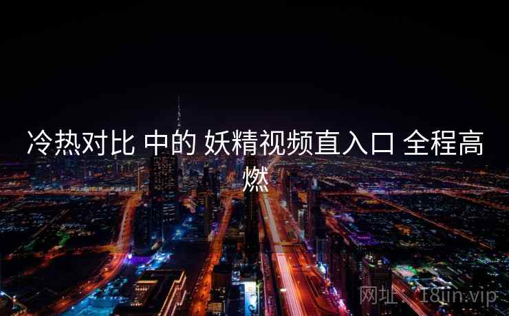 冷热对比 中的 妖精视频直入口 全程高燃