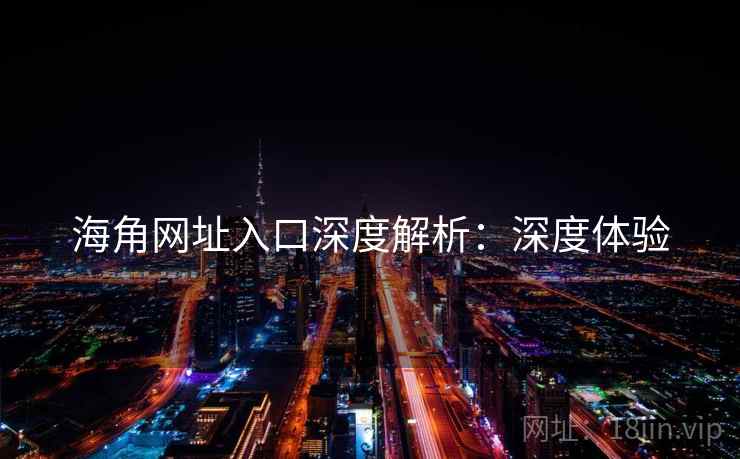 海角网址入口深度解析:深度体验 海角网址入口深度解析:深度体验
