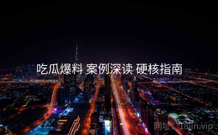 吃瓜爆料 案例深读 硬核指南 吃瓜爆料 案例深读 硬核指南