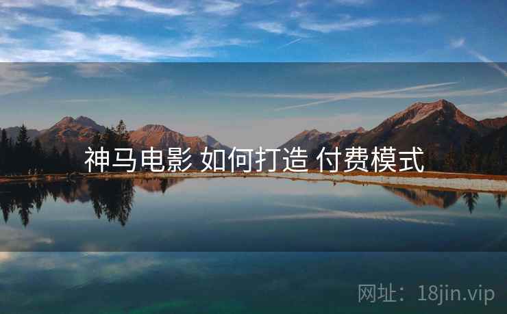 神马电影 如何打造 付费模式