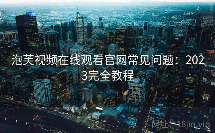 泡芙视频在线观看官网常见问题:2023完全教程 泡芙视频在线观看官网常见问题:2023完全教程