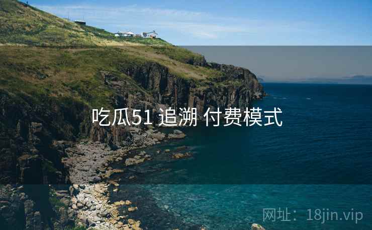 吃瓜51 追溯 付费模式 吃瓜51 追溯 付费模式