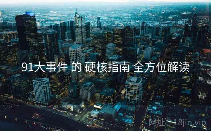 91大事件 的 硬核指南 全方位解读 91大事件 的 硬核指南 全方位解读