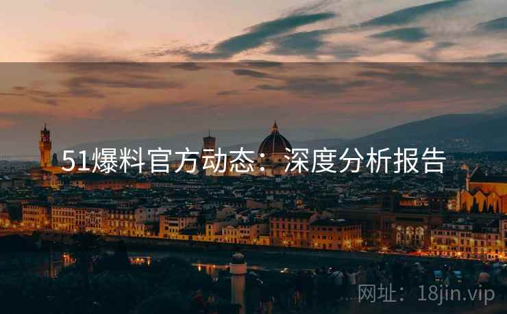 51爆料官方动态:深度分析报告 51爆料官方动态:深度分析报告