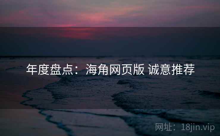 年度盘点:海角网页版 诚意推荐 年度盘点:海角网页版 诚意推荐