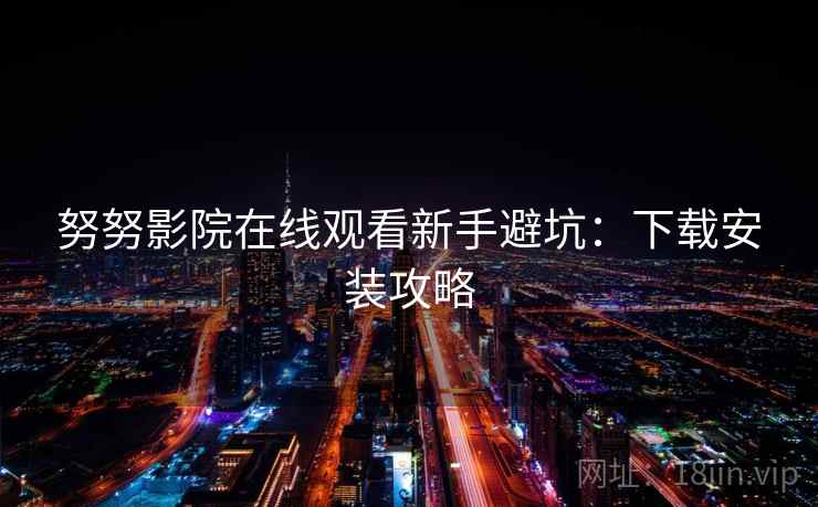 努努影院在线观看新手避坑：下载安装攻略
