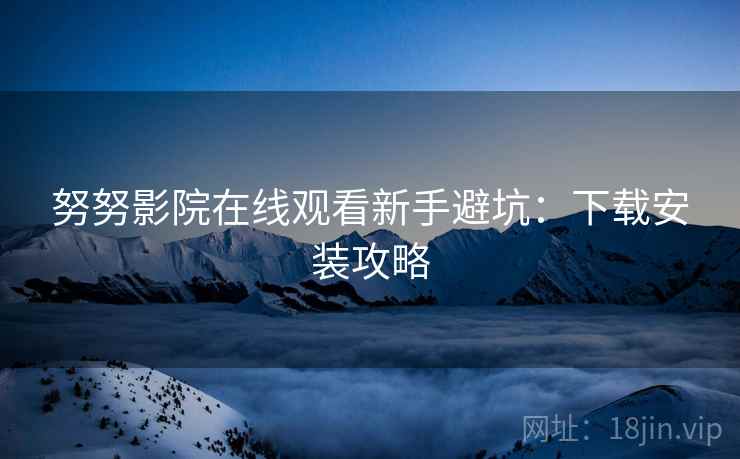 努努影院在线观看新手避坑:下载安装攻略 努努影院在线观看新手避坑:下载安装攻略