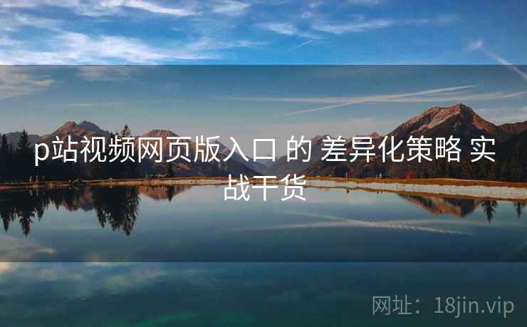 p站视频网页版入口 的 差异化策略 实战干货 p站视频网页版入口 的 差异化策略 实战干货