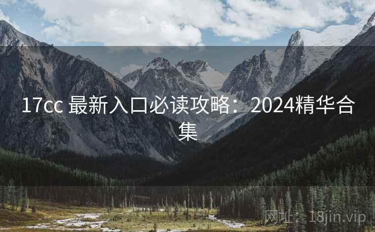 17cc 最新入口必读攻略：2024精华合集