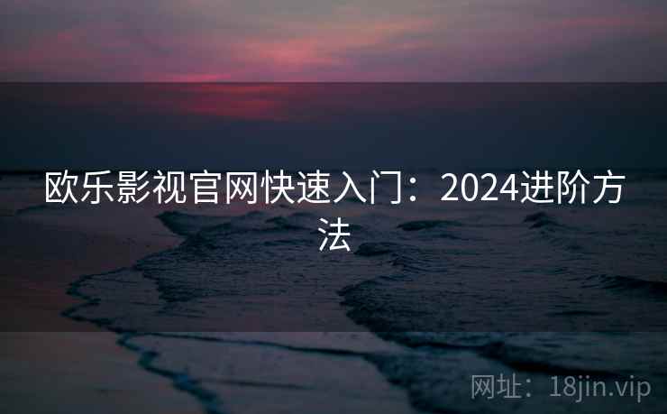 欧乐影视官网快速入门：2024进阶方法
