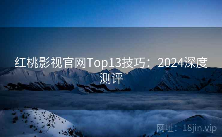 红桃影视官网Top13技巧：2024深度测评