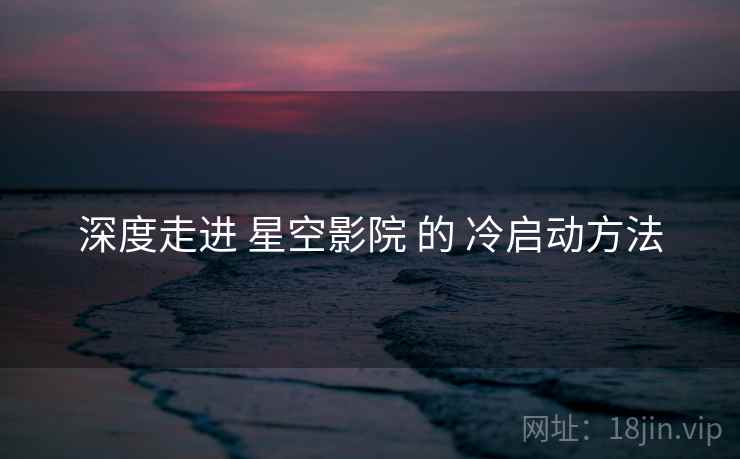 深度走进 星空影院 的 冷启动方法 深度走进 星空影院 的 冷启动方法