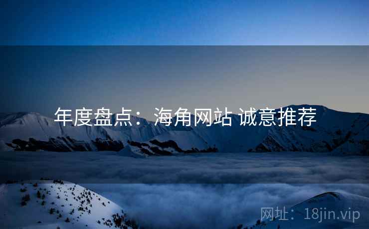 年度盘点:海角网站 诚意推荐 年度盘点:海角网站 诚意推荐