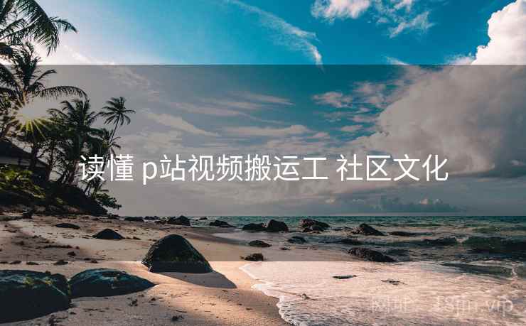 读懂 p站视频搬运工 社区文化 读懂 p站视频搬运工 社区文化