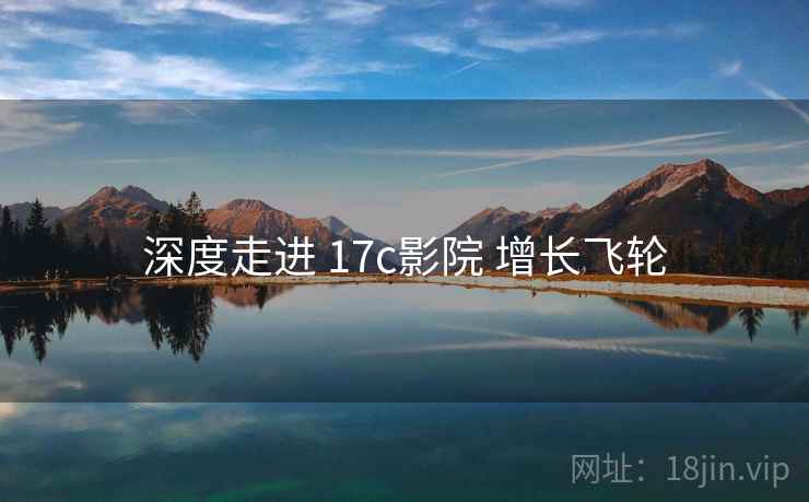 深度走进 17c影院 增长飞轮