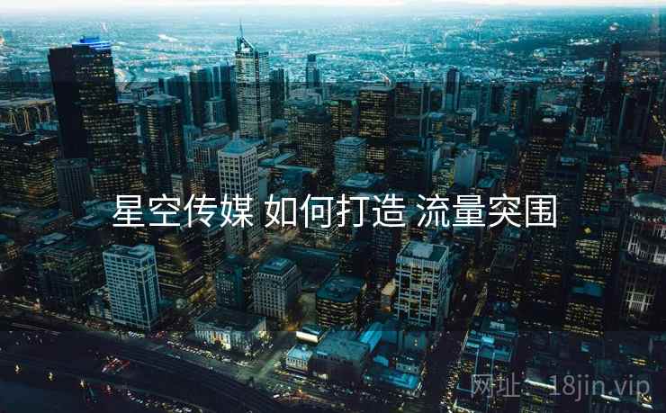 星空传媒 如何打造 流量突围 星空传媒 如何打造 流量突围