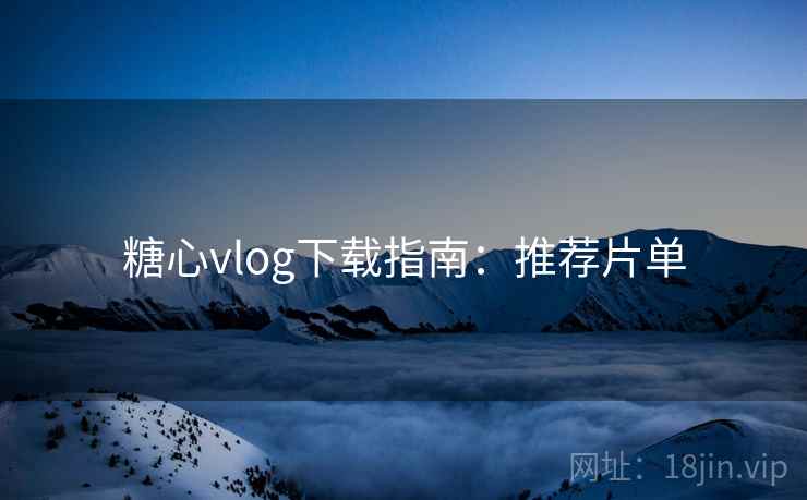 糖心vlog下载指南：推荐片单